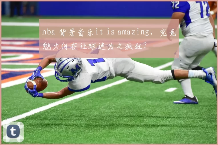 nba 背景音乐it is amazing，究竟魅力何在让球迷为之疯狂？
