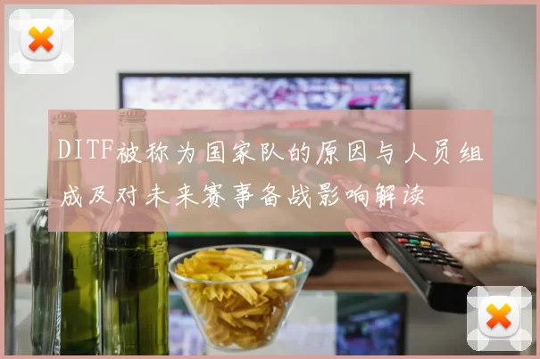 DITF被称为国家队的原因与人员组成及对未来赛事备战影响解读