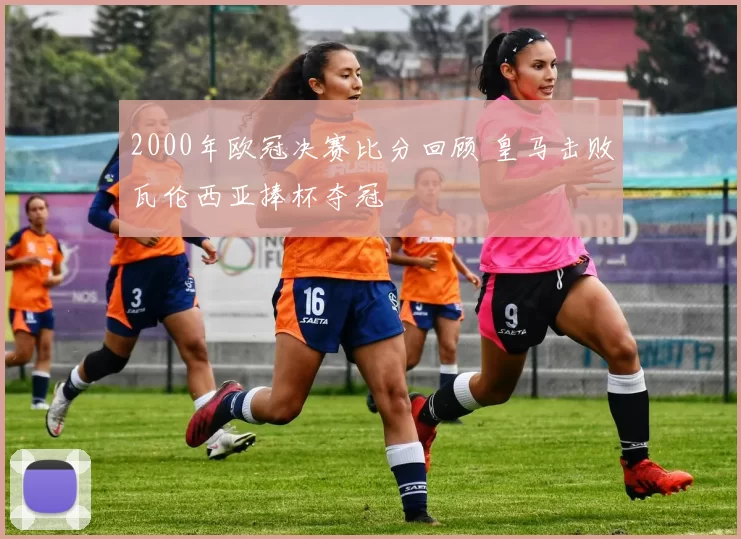 2000年欧冠决赛比分回顾 皇马击败瓦伦西亚捧杯夺冠