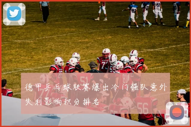 德甲乒乓球联赛爆出冷门强队意外失利影响积分排名