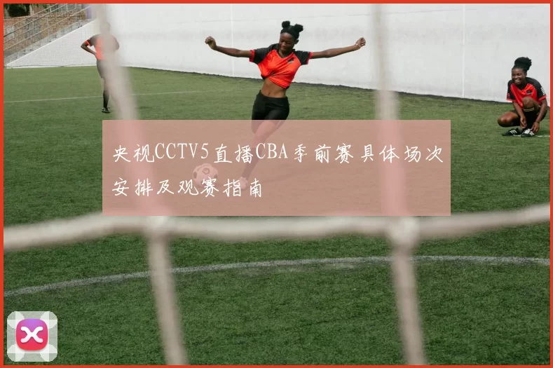 央视CCTV5直播CBA季前赛具体场次安排及观赛指南