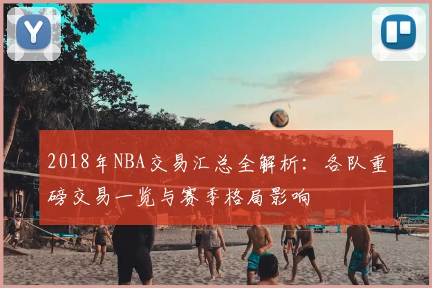 2018年NBA交易汇总全解析：各队重磅交易一览与赛季格局影响