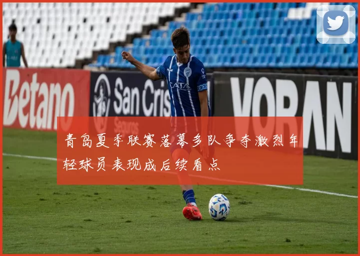 青岛夏季联赛落幕多队争夺激烈年轻球员表现成后续看点