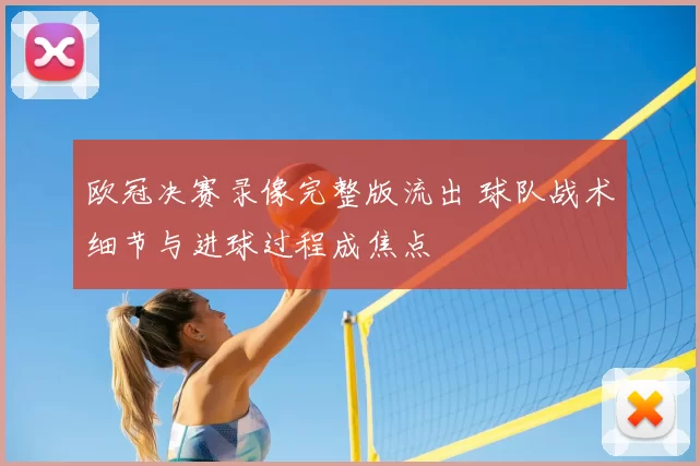 欧冠决赛录像完整版流出 球队战术细节与进球过程成焦点