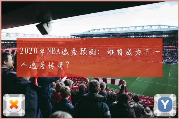 2020年NBA选秀预测：谁将成为下一个选秀传奇？