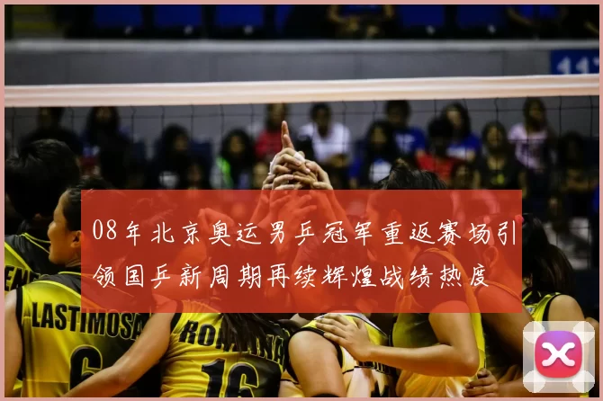 08年北京奥运男乒冠军重返赛场引领国乒新周期再续辉煌战绩热度