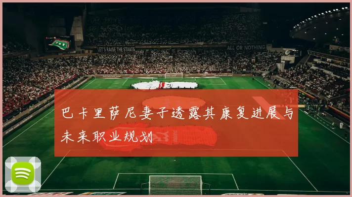 巴卡里萨尼妻子透露其康复进展与未来职业规划