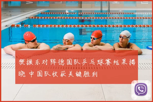 樊振东对阵德国队乒乓球赛结果揭晓 中国队收获关键胜利