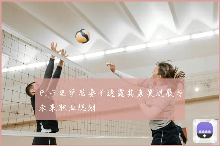 巴卡里萨尼妻子透露其康复进展与未来职业规划