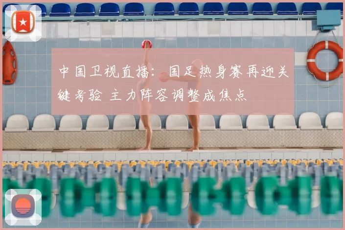 中国卫视直播：国足热身赛再迎关键考验 主力阵容调整成焦点