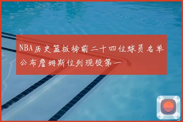 NBA历史篮板榜前二十四位球员名单公布詹姆斯位列现役第一