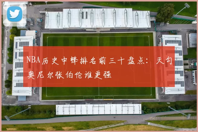 NBA历史中锋排名前三十盘点:天勾奥尼尔张伯伦谁更强