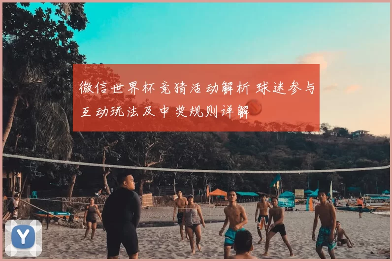 微信世界杯竞猜活动解析 球迷参与互动玩法及中奖规则详解