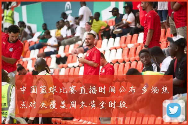 中国篮球比赛直播时间公布 多场焦点对决覆盖周末黄金时段