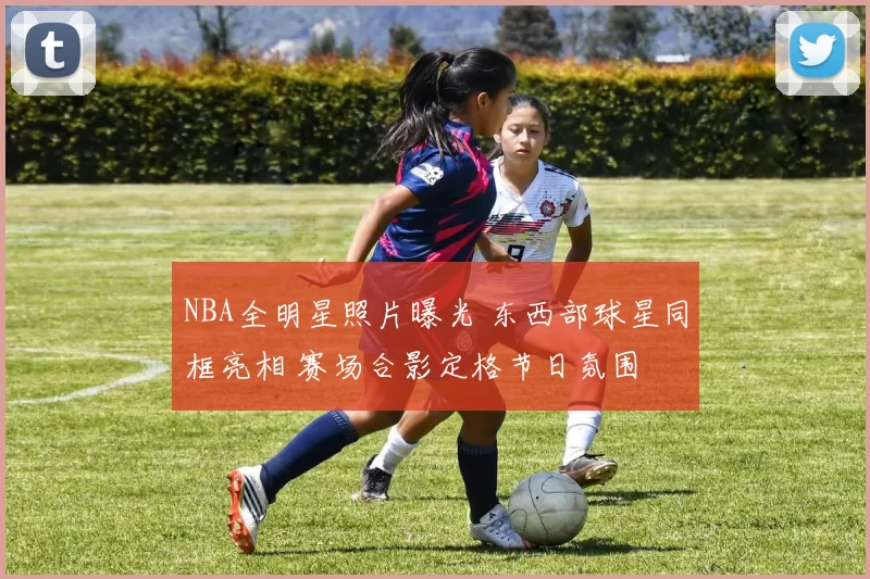 NBA全明星照片曝光 东西部球星同框亮相 赛场合影定格节日氛围