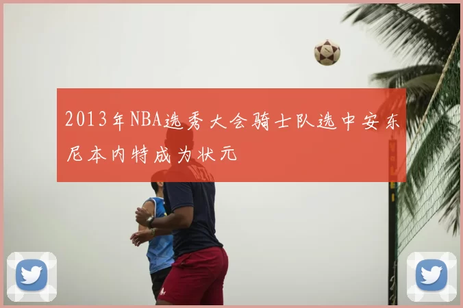 2013年NBA选秀大会骑士队选中安东尼本内特成为状元