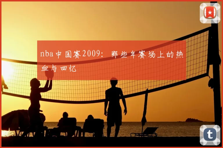 nba中国赛2009：那些年赛场上的热血与回忆