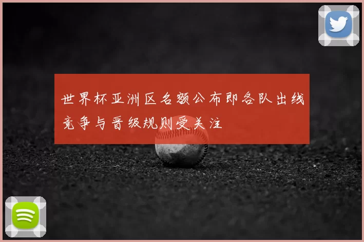 世界杯亚洲区名额公布即各队出线竞争与晋级规则受关注