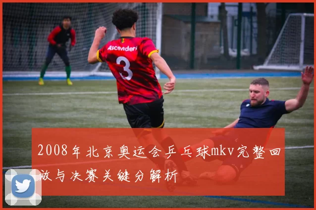 2008年北京奥运会乒乓球mkv完整回放与决赛关键分解析