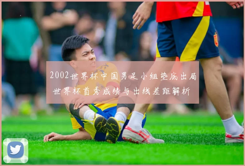 2002世界杯中国男足小组垫底出局 世界杯首秀成绩与出线差距解析