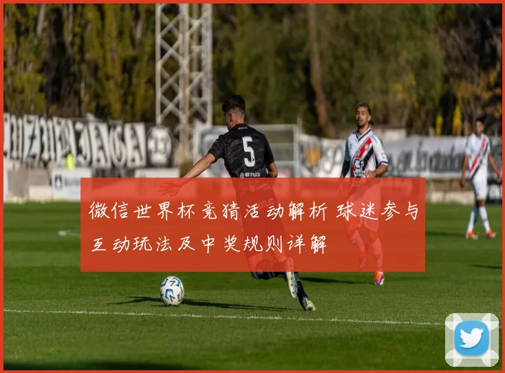 微信世界杯竞猜活动解析 球迷参与互动玩法及中奖规则详解