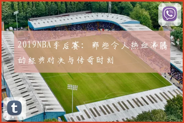 2019NBA季后赛:那些令人热血沸腾的经典对决与传奇时刻