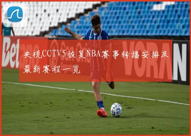 央视CCTV5恢复NBA赛事转播安排及最新赛程一览
