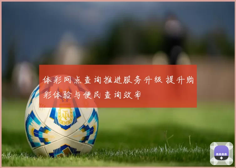 体彩网点查询推进服务升级 提升购彩体验与便民查询效率