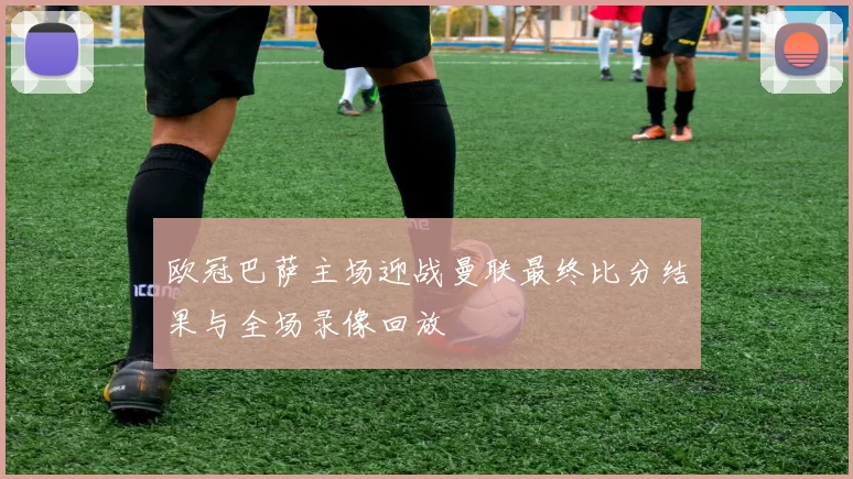 欧冠巴萨主场迎战曼联最终比分结果与全场录像回放