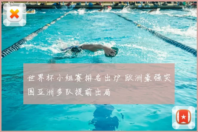 世界杯小组赛排名出炉 欧洲豪强突围亚洲多队提前出局