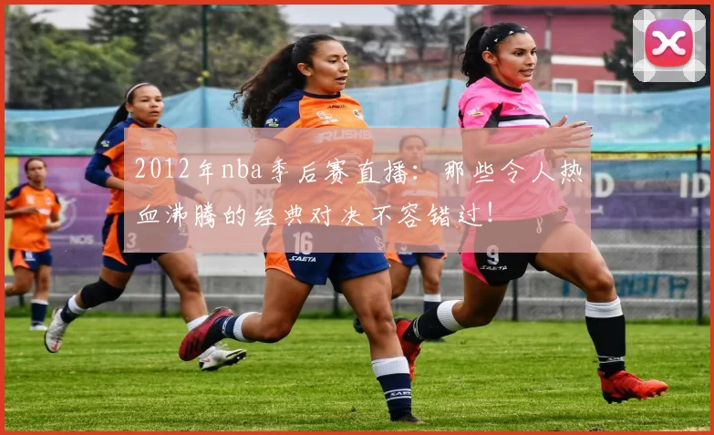 2012年nba季后赛直播：那些令人热血沸腾的经典对决不容错过！