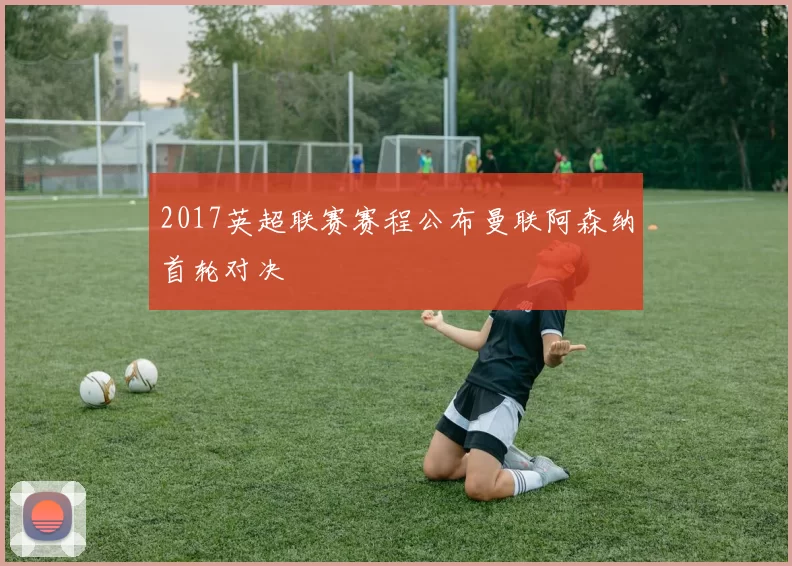 2017英超联赛赛程公布曼联阿森纳首轮对决