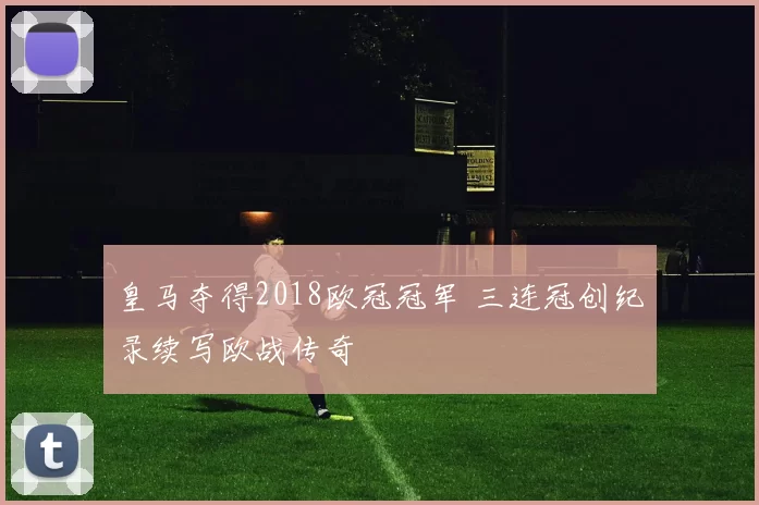 皇马夺得2018欧冠冠军 三连冠创纪录续写欧战传奇