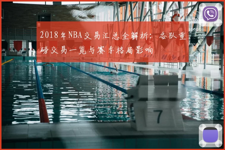 2018年NBA交易汇总全解析：各队重磅交易一览与赛季格局影响