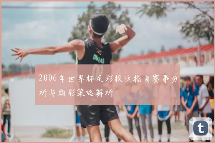 2006年世界杯足彩投注指南赛事分析与购彩策略解析