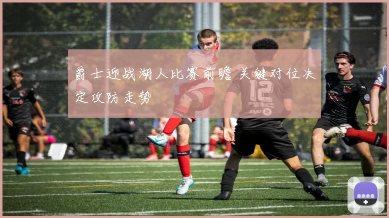 爵士迎战湖人比赛前瞻 关键对位决定攻防走势