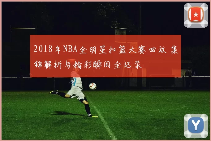 2018年NBA全明星扣篮大赛回放 集锦解析与精彩瞬间全记录