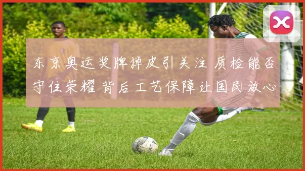 东京奥运奖牌掉皮引关注 质检能否守住荣耀 背后工艺保障让国民放心