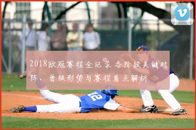2018欧冠赛程全记录 各阶段关键对阵、晋级形势与赛程看点解析