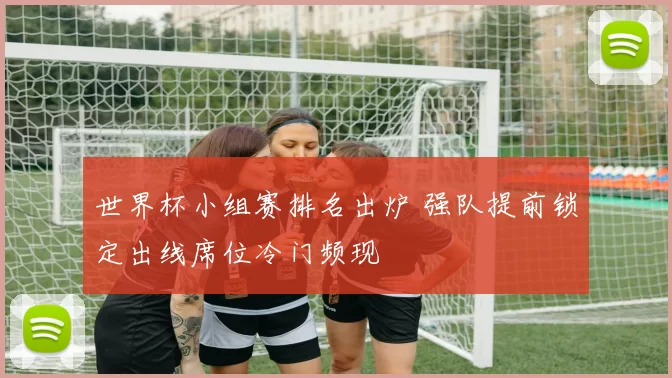 世界杯小组赛排名出炉 强队提前锁定出线席位冷门频现