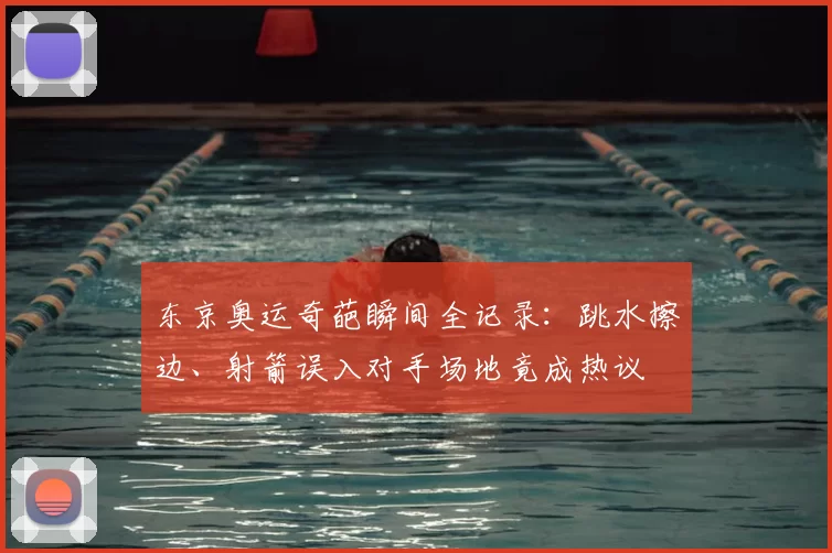 东京奥运奇葩瞬间全记录：跳水擦边、射箭误入对手场地竟成热议