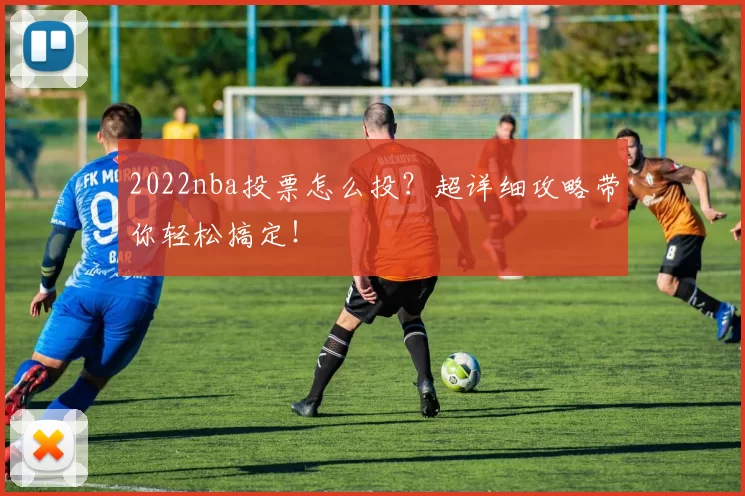 2022nba投票怎么投？超详细攻略带你轻松搞定！