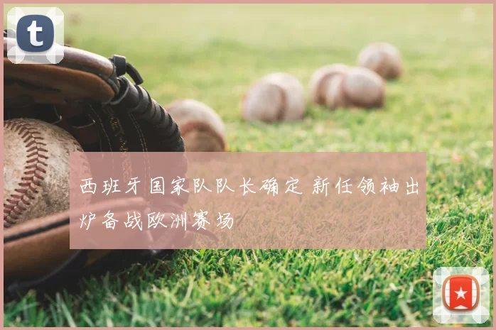 西班牙国家队队长确定 新任领袖出炉备战欧洲赛场