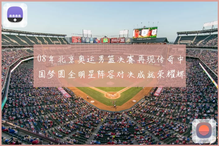 08年北京奥运男篮决赛再现传奇中国梦圆全明星阵容对决成就荣耀辉