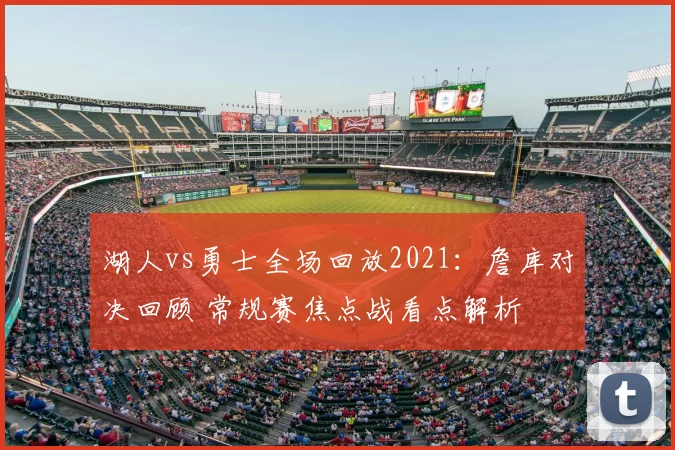 湖人vs勇士全场回放2021：詹库对决回顾 常规赛焦点战看点解析