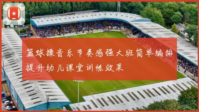 篮球操音乐节奏感强大班简单编排提升幼儿课堂训练效果