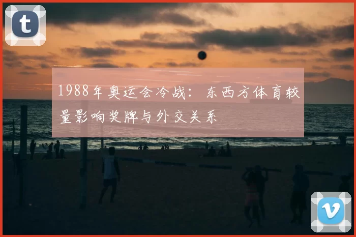 1988年奥运会冷战：东西方体育较量影响奖牌与外交关系