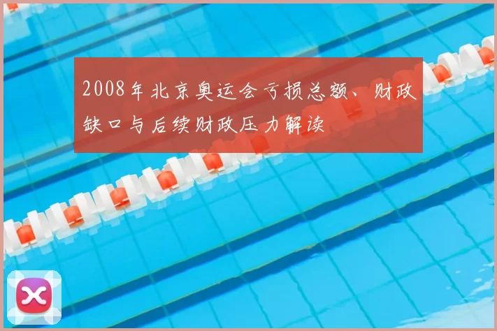 2008年北京奥运会亏损总额、财政缺口与后续财政压力解读