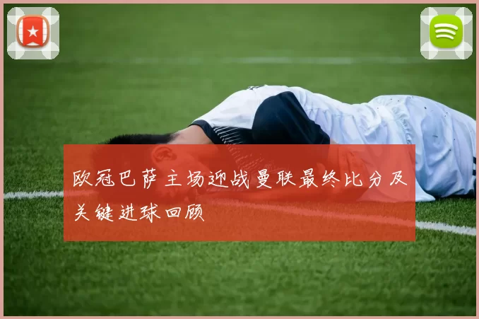 欧冠巴萨主场迎战曼联最终比分及关键进球回顾