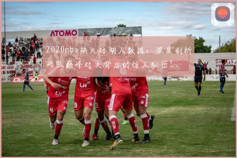 2020nba热火对湖人数据，深度剖析两队巅峰对决背后的惊人秘密！